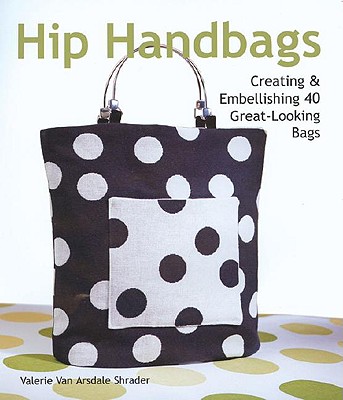 Hip Handbags: Creating & Embellishing 40 Great-Looking Bags - Van Arsdale Shrader, Valerie, and Shrader, Valerie