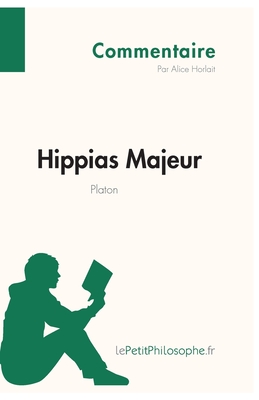 Hippias Majeur de Platon (Commentaire): Comprendre la philosophie avec lePetitPhilosophe.fr - Lepetitphilosophe, and Alice Horlait