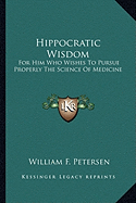 Hippocratic Wisdom: For Him Who Wishes To Pursue Properly The Science Of Medicine