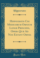 Hippocratis Coi Medicorum Omnium Longe Principis, Opera Qu Ad Nos Extant Omnia (Classic Reprint)