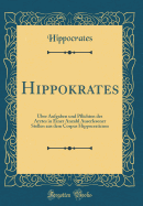 Hippokrates: ber Aufgaben Und Pflichten Des Arztes in Einer Anzahl Auserlesener Stellen Aus Dem Corpus Hippocraticum (Classic Reprint)