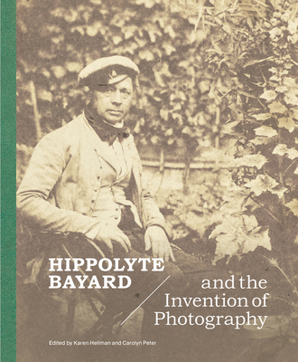 Hippolyte Bayard and the Invention of Photography - Hellman, Karen (Editor), and Peter, Carolyn (Editor), and Roubert, Paul-Louis (Contributions by)