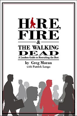 Hire, Fire & the Walking Dead: A Leaders Guide to Recruiting the Best - Moran, Greg, and Longo, Patrick