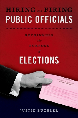 Hiring and Firing Public Officials: Rethinking the Purpose of Elections - Buchler, Justin