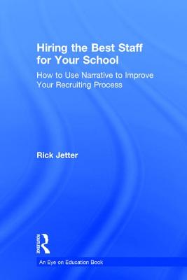 Hiring the Best Staff for Your School: How to Use Narrative to Improve Your Recruiting Process - Jetter, Rick