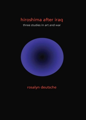 Hiroshima After Iraq: Three Studies in Art and War - Deutsche, Rosalyn