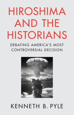 Hiroshima and the Historians: Debating America's Most Controversial Decision - Pyle, Kenneth B.