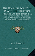 His Holiness Pope Pius IX And The Temporal Rights Of The Holy See: As Involving The Religious, Social, And Political Interests Of The Whole World (1860)