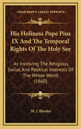 His Holiness Pope Pius IX and the Temporal Rights of the Holy See: As Involving the Religious, Social, and Political Interests of the Whole World (1860)
