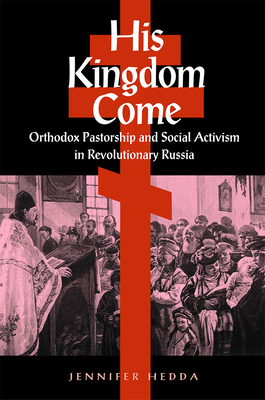 His Kingdom Come: Orthodox Pastorship and Social Activism in Revolutionary Russia - Hedda, Jennifer