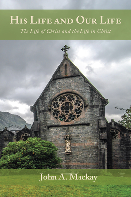 His Life and Our Life: The Life of Christ and the Life in Christ - MacKay, John a