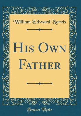 His Own Father (Classic Reprint) - Norris, William Edward