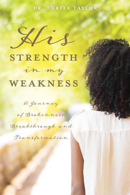 His Strength In My Weakness: A Journey of Brokenness, Breakthrough, and Transformation - Taylor