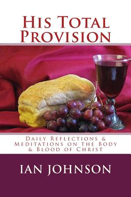 His Total Provision: Daily Reflections & Meditations on the Body & Blood of Christ - Johnson, Ian