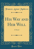 His Way and Her Will: A Novel (Classic Reprint)