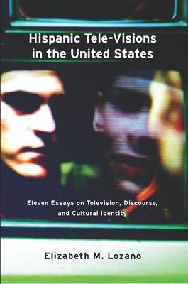 Hispanic Tele-Visions in the United States: Eleven Essays on Television, Discourse, and the Cultural Construction of Ethnicity - Lozano, Elizabeth