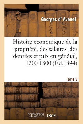 Histoire conomique de la Proprit, Des Salaires, Des Denres: Et de Tous Les Prix En Gnral, 1200-1800. Tome 3 - D' Avenel, Georges