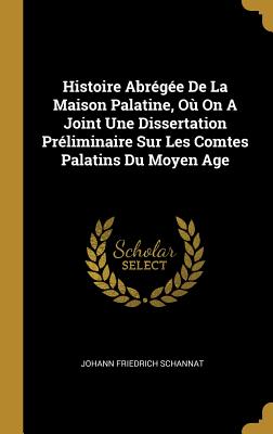 Histoire Abregee de La Maison Palatine, Ou on a Joint Une Dissertation Preliminaire Sur Les Comtes Palatins Du Moyen Age - Schannat, Johann Friedrich