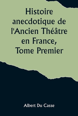 Histoire anecdotique de l'Ancien Th??tre en France, Tome Premier; Th??tre-Fran?ais, Op?ra, Op?ra-Comique, Th??tre-Italien, Vaudeville, Th??tres forains, etc... - Casse, Albert Du