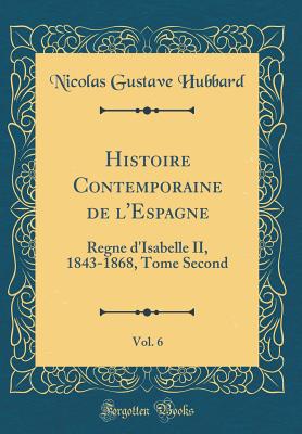 Histoire Contemporaine de l'Espagne, Vol. 6: Regne d'Isabelle II, 1843-1868, Tome Second (Classic Reprint) - Hubbard, Nicolas Gustave