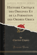 Histoire Critique Des Origines Et de la Formation Des Ordres Grecs (Classic Reprint)