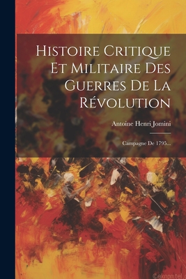 Histoire Critique Et Militaire Des Guerres De La R?volution: Campagne De 1795... - Antoine Henri Jomini (Baron De) (Creator)