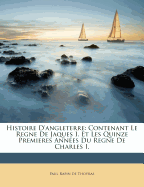 Histoire D'Angleterre: Contenant Le Regne de Jaques I. Et Les Quinze Premieres Annees Du Regne de Charles I.