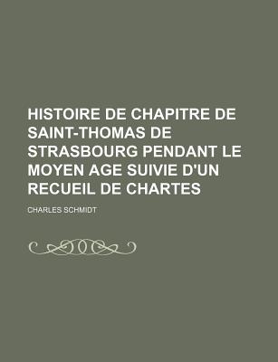 Histoire de Chapitre de Saint-Thomas de Strasbourg Pendant Le Moyen Age Suivie D'Un Recueil de Chartes - Schmidt, Charles
