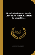 Histoire De France, Depuis Les Gaulois Jusqu' La Mort De Louis Xvi....