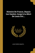 Histoire De France, Depuis Les Gaulois Jusqu' La Mort De Louis Xvi....