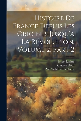 Histoire de France Depuis Les Origines Jusqu'a La Revolution, Volume 2, Part 2 - Lavisse, Ernest, and De La Blache, Paul Vidal, and Bloch, Gustave