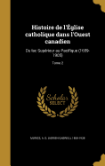 Histoire de l'glise catholique dans l'Ouest canadien: Du lac Suprieur au Pacifique (1659-1905); Tome 2