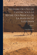 Histoire De L'le De Chypre Sous Le Rgne Des Princes De La Maison De Lusignan; Volume 1