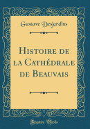 Histoire de la Cathdrale de Beauvais (Classic Reprint)