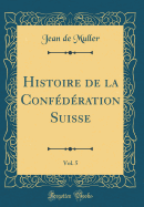 Histoire de la Conf?d?ration Suisse, Vol. 5 (Classic Reprint)