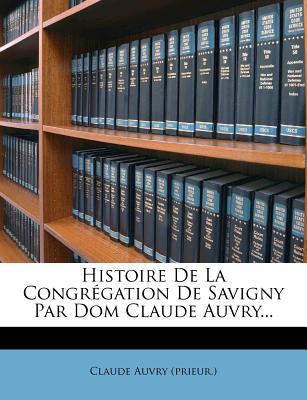 Histoire De La Congrgation De Savigny Par Dom Claude Auvry... - (Prieur ), Claude Auvry