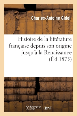 Histoire de la Littrature Franaise Depuis Son Origine Jusqu' La Renaissance - Gidel, Charles-Antoine