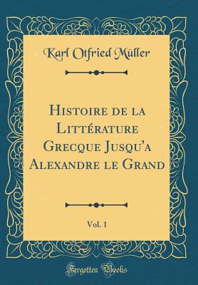 Histoire de la Littrature Grecque Jusqu'a Alexandre Le Grand, Vol. 1 (Classic Reprint) - Muller, Karl Otfried