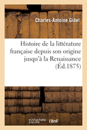 Histoire de la Litt?rature Fran?aise Depuis Son Origine Jusqu'? La Renaissance