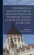 Histoire De La Maison D'autriche, Depuis Rodolphe De Hapsbourg, Jusqu' La Mort De Lopold Ii (1218-1792)...