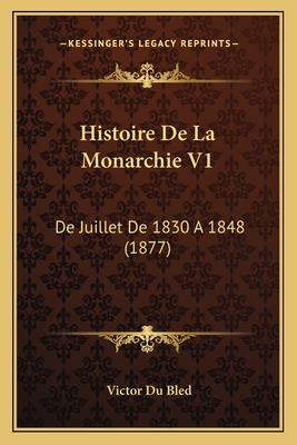 Histoire de La Monarchie V1: de Juillet de 1830 a 1848 (1877) - Du Bled, Victor