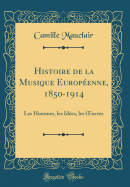Histoire de la Musique Europenne, 1850-1914: Les Hommes, Les Ides, Les Oeuvres (Classic Reprint)