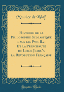 Histoire de la Philosophie Scolastique Dans Les Pays-Bas Et La Principaut de Liege Jusqu'a La Revolution Franaise (Classic Reprint)