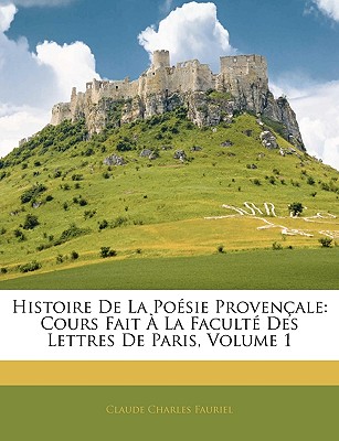 Histoire De La Posie Provenale: Cours Fait  La Facult Des Lettres De Paris, Volume 1 - Fauriel, Claude Charles