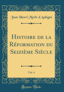 Histoire de la Rformation Du Seizime Sicle, Vol. 4 (Classic Reprint)