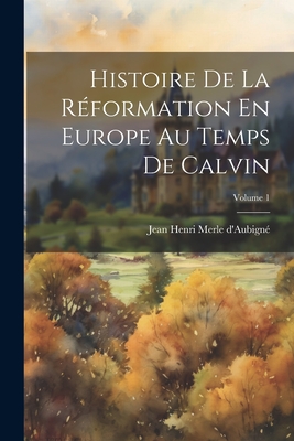 Histoire de la R?formation En Europe Au Temps de Calvin; Volume 1 - D'Aubign?, Jean Henri Merle