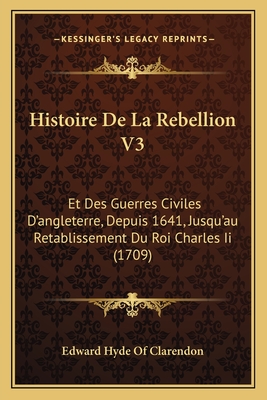 Histoire de La Rebellion V3: Et Des Guerres Civiles D'Angleterre, Depuis 1641, Jusqu'au Retablissement Du Roi Charles II (1709) - Edward Hyde of Clarendon