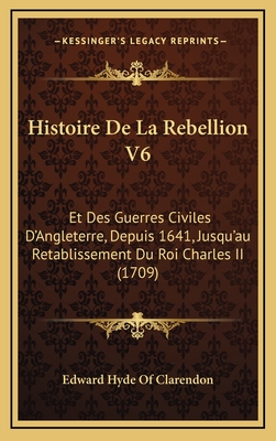 Histoire de La Rebellion V6: Et Des Guerres Civiles D'Angleterre, Depuis 1641, Jusqu'au Retablissement Du Roi Charles II (1709) - Edward Hyde of Clarendon