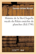 Histoire de la Ste-Chapelle Royale Du Palais Enrichie de Planches: Pr?sent?e ? l'Assembl?e-Nationale Le 1 Juillet 1790