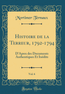 Histoire de la Terreur, 1792-1794, Vol. 6: D'Apres Des Documents Authentiques Et Indits (Classic Reprint)